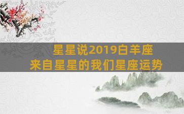 星星说2019白羊座 来自星星的我们星座运势